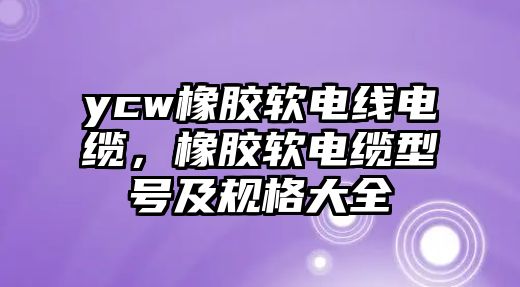 ycw橡膠軟電線電纜，橡膠軟電纜型號及規格大全