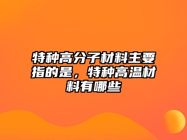 特種高分子材料主要指的是，特種高溫材料有哪些