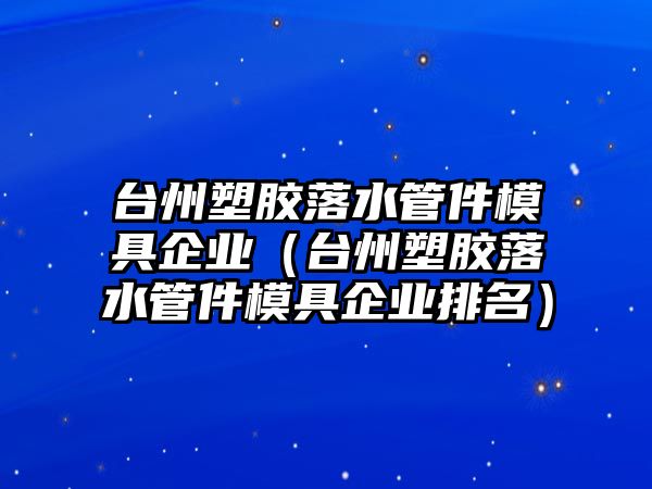 臺州塑膠落水管件模具企業（臺州塑膠落水管件模具企業排名）