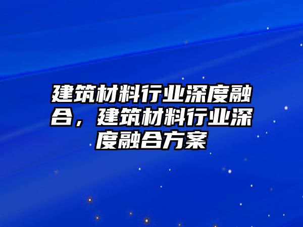 建筑材料行業(yè)深度融合，建筑材料行業(yè)深度融合方案