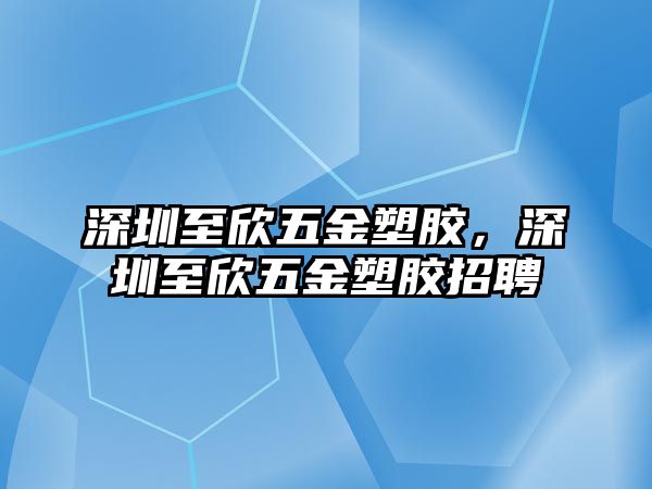 深圳至欣五金塑膠，深圳至欣五金塑膠招聘