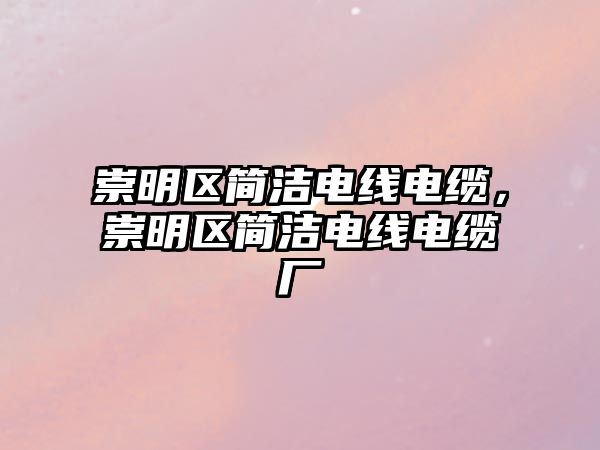 崇明區(qū)簡(jiǎn)潔電線電纜，崇明區(qū)簡(jiǎn)潔電線電纜廠