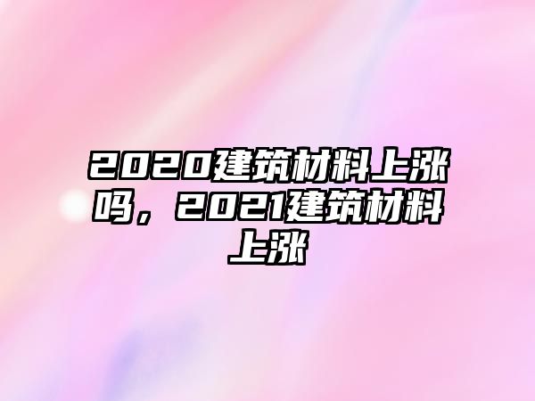 2020建筑材料上漲嗎，2021建筑材料上漲