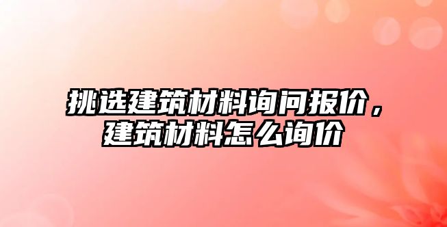 挑選建筑材料詢問報價，建筑材料怎么詢價