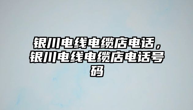 銀川電線電纜店電話，銀川電線電纜店電話號碼