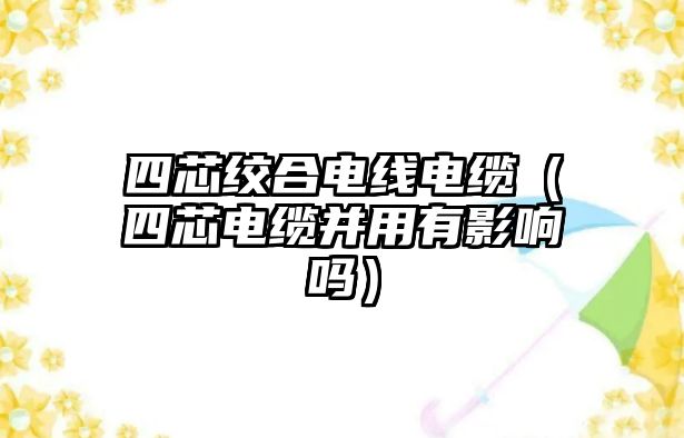 四芯絞合電線電纜（四芯電纜并用有影響嗎）