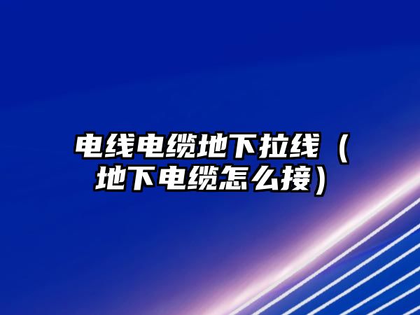 電線電纜地下拉線（地下電纜怎么接）