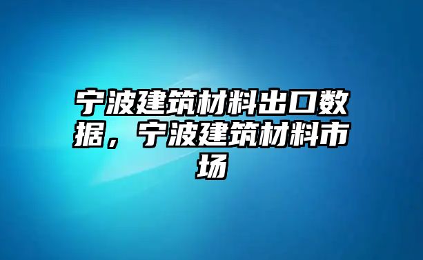 寧波建筑材料出口數據，寧波建筑材料市場