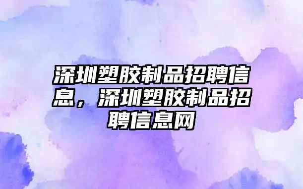 深圳塑膠制品招聘信息，深圳塑膠制品招聘信息網