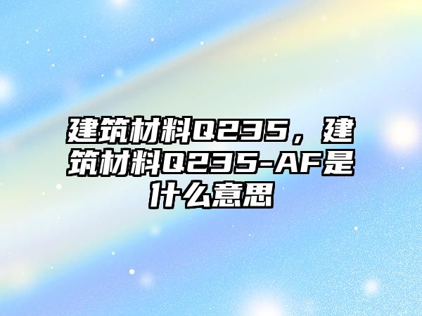 建筑材料Q235，建筑材料Q235-AF是什么意思