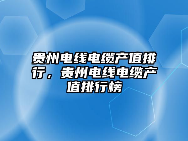 貴州電線電纜產值排行，貴州電線電纜產值排行榜