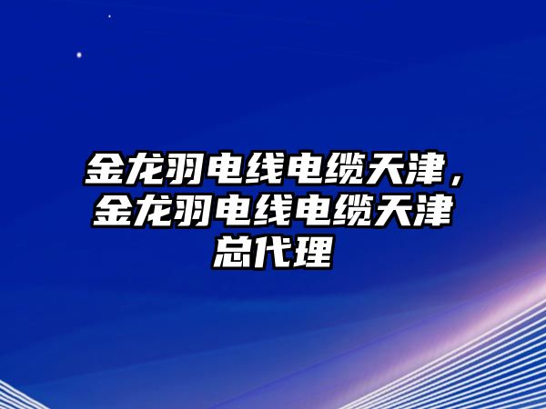 金龍羽電線(xiàn)電纜天津，金龍羽電線(xiàn)電纜天津總代理