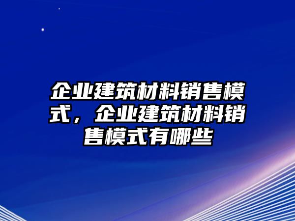 企業建筑材料銷售模式，企業建筑材料銷售模式有哪些