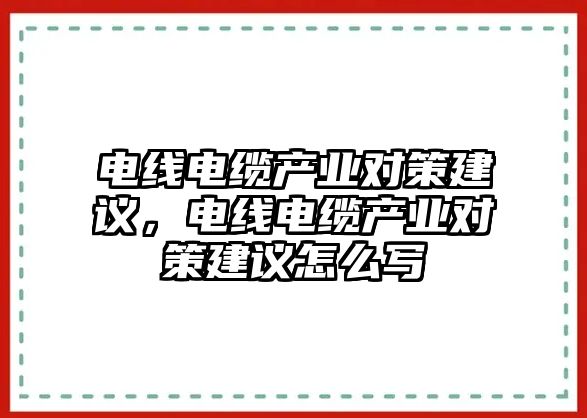 電線電纜產業對策建議，電線電纜產業對策建議怎么寫