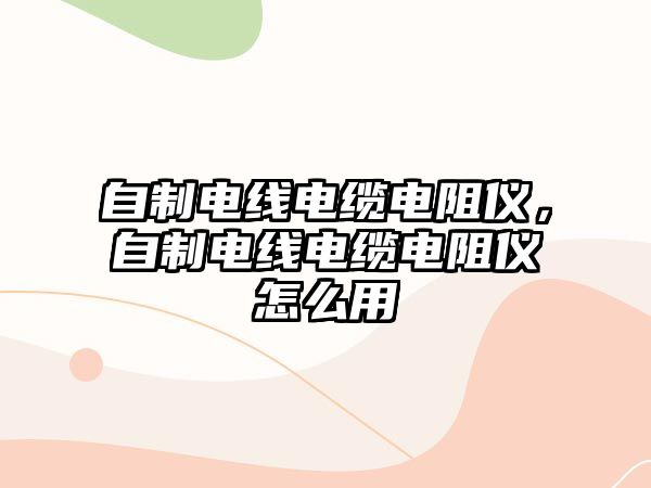 自制電線電纜電阻儀，自制電線電纜電阻儀怎么用