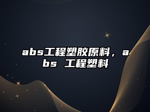 abs工程塑膠原料，abs 工程塑料