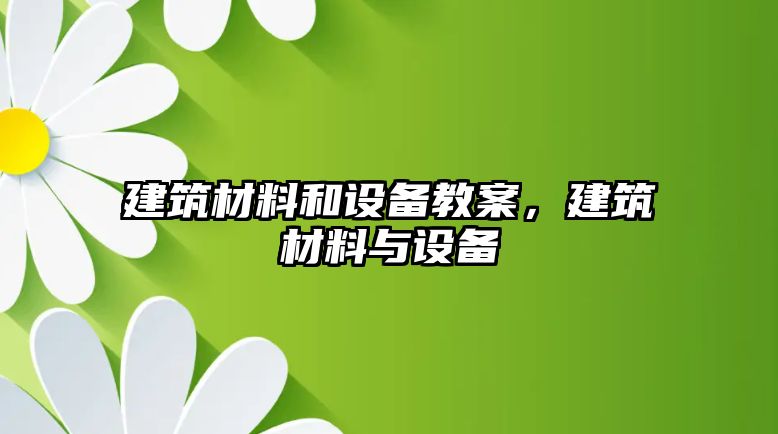 建筑材料和設備教案，建筑材料與設備