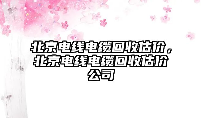 北京電線電纜回收估價，北京電線電纜回收估價公司