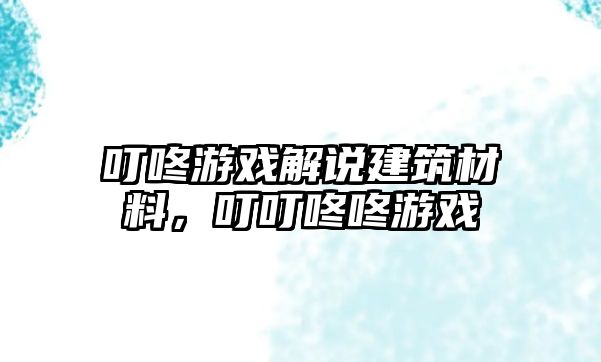 叮咚游戲解說建筑材料，叮叮咚咚游戲