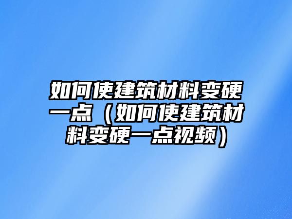 如何使建筑材料變硬一點（如何使建筑材料變硬一點視頻）