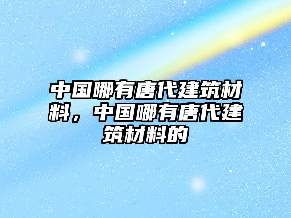 中國哪有唐代建筑材料，中國哪有唐代建筑材料的