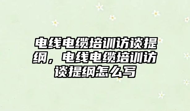 電線電纜培訓訪談提綱，電線電纜培訓訪談提綱怎么寫