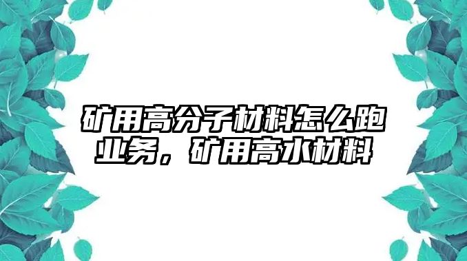 礦用高分子材料怎么跑業務，礦用高水材料