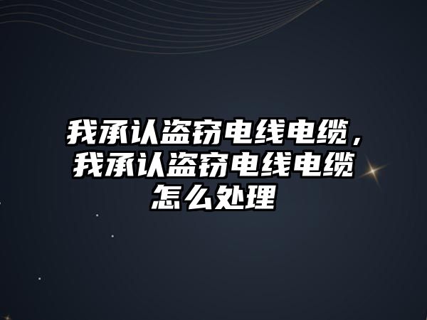 我承認盜竊電線電纜，我承認盜竊電線電纜怎么處理