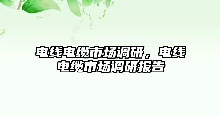 電線電纜市場調研，電線電纜市場調研報告