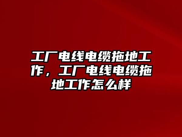 工廠電線電纜拖地工作，工廠電線電纜拖地工作怎么樣