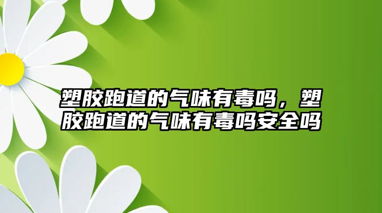 塑膠跑道的氣味有毒嗎，塑膠跑道的氣味有毒嗎安全嗎