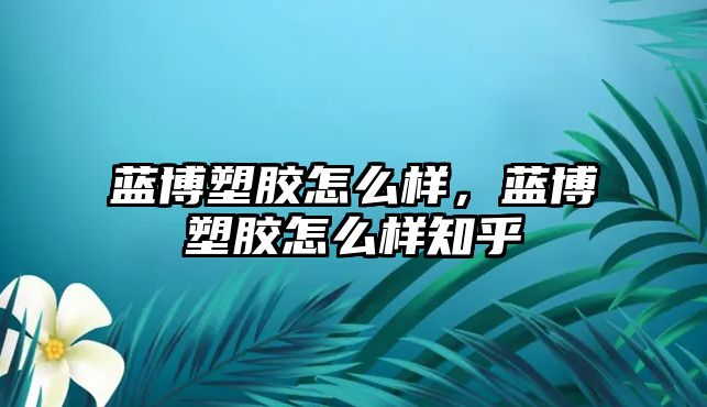 藍博塑膠怎么樣，藍博塑膠怎么樣知乎