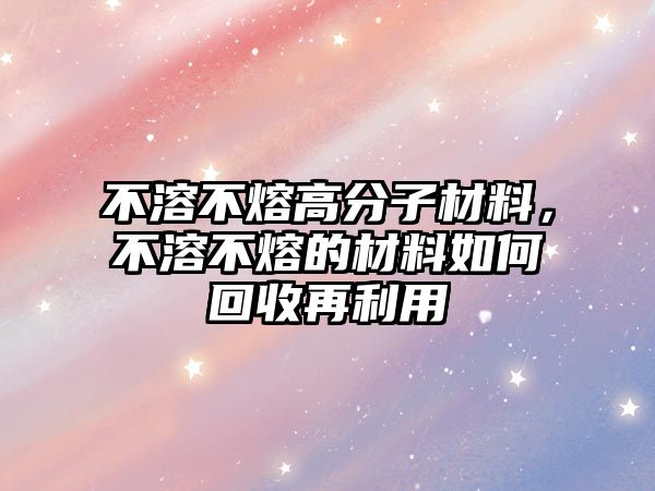 不溶不熔高分子材料，不溶不熔的材料如何回收再利用