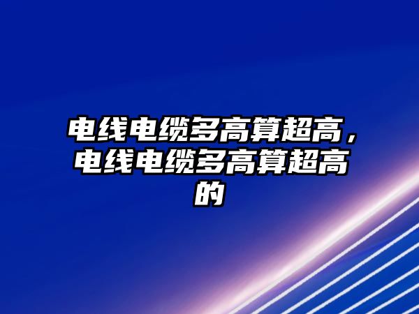 電線電纜多高算超高，電線電纜多高算超高的