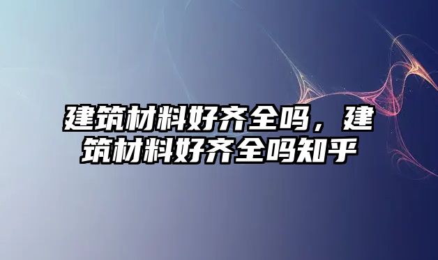 建筑材料好齊全嗎，建筑材料好齊全嗎知乎