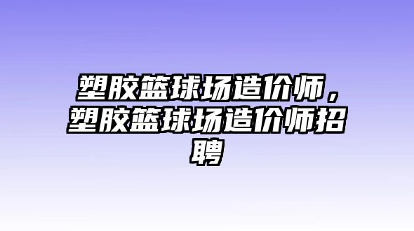 塑膠籃球場造價師，塑膠籃球場造價師招聘