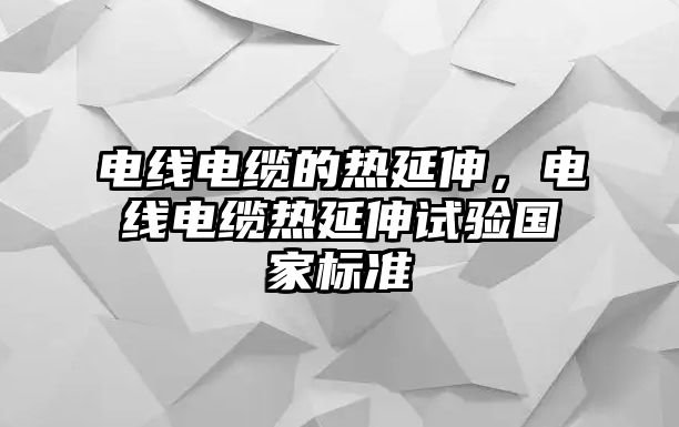 電線電纜的熱延伸，電線電纜熱延伸試驗國家標準