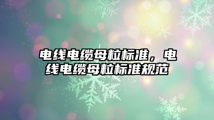 電線電纜母粒標準，電線電纜母粒標準規范