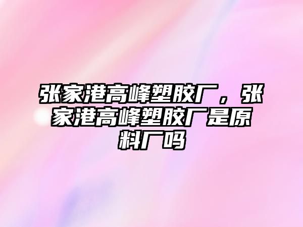 張家港高峰塑膠廠，張家港高峰塑膠廠是原料廠嗎