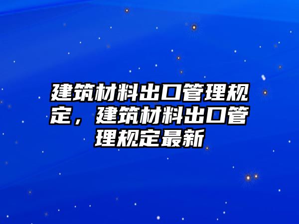 建筑材料出口管理規定，建筑材料出口管理規定最新