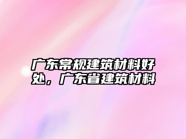 廣東常規(guī)建筑材料好處，廣東省建筑材料