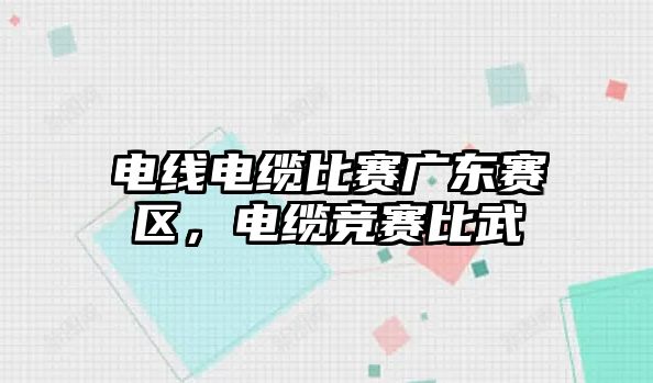 電線電纜比賽廣東賽區，電纜競賽比武