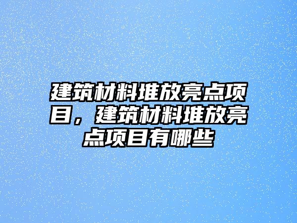 建筑材料堆放亮點項目，建筑材料堆放亮點項目有哪些