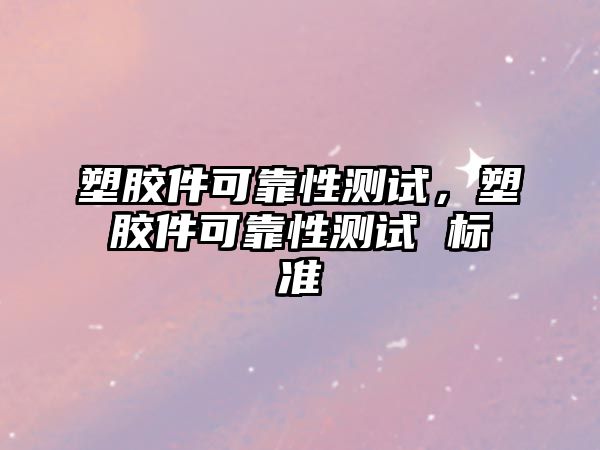 塑膠件可靠性測試，塑膠件可靠性測試 標準