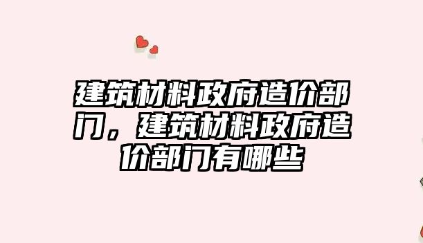 建筑材料政府造價部門，建筑材料政府造價部門有哪些