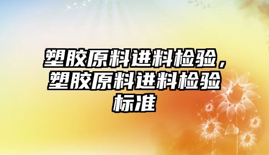 塑膠原料進料檢驗，塑膠原料進料檢驗標準