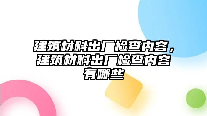 建筑材料出廠檢查內(nèi)容，建筑材料出廠檢查內(nèi)容有哪些