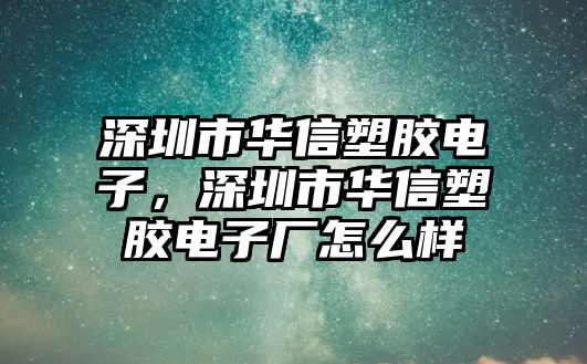 深圳市華信塑膠電子，深圳市華信塑膠電子廠怎么樣