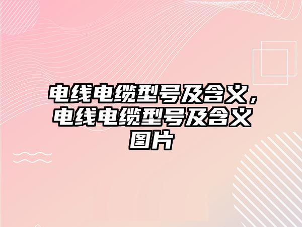 電線電纜型號及含義，電線電纜型號及含義圖片