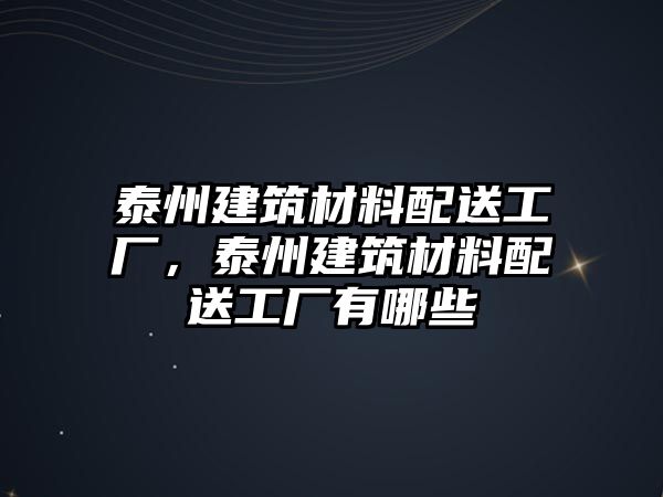 泰州建筑材料配送工廠，泰州建筑材料配送工廠有哪些